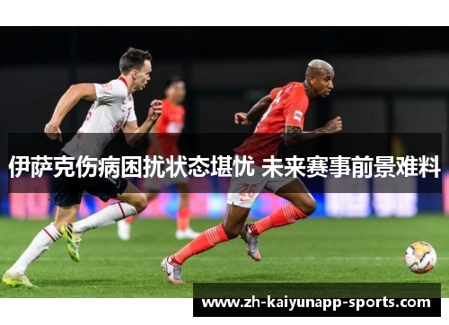伊萨克伤病困扰状态堪忧 未来赛事前景难料