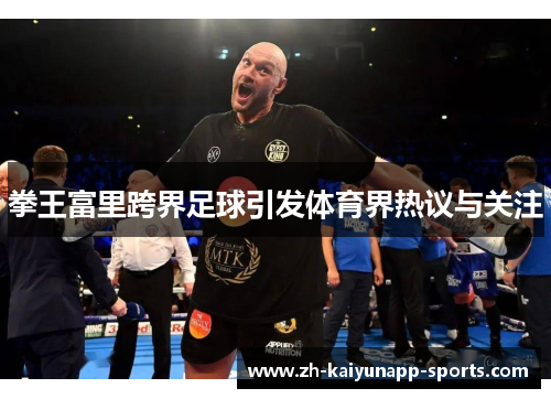 拳王富里跨界足球引发体育界热议与关注