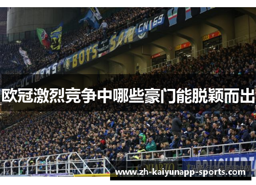 欧冠激烈竞争中哪些豪门能脱颖而出