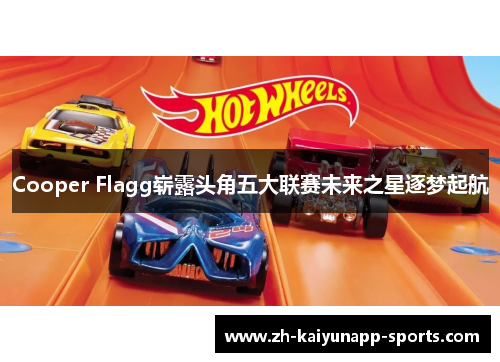 Cooper Flagg崭露头角五大联赛未来之星逐梦起航