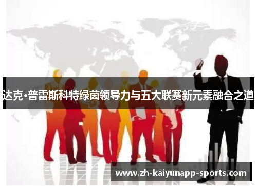 达克·普雷斯科特绿茵领导力与五大联赛新元素融合之道