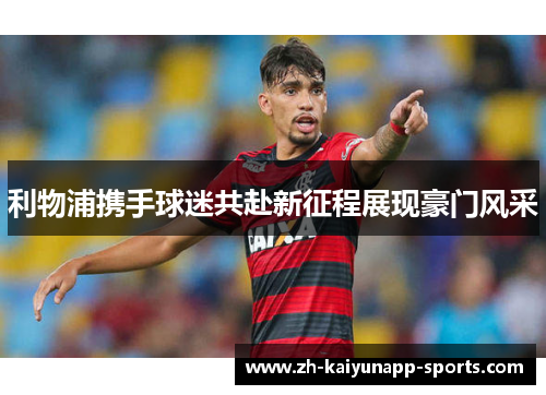 利物浦携手球迷共赴新征程展现豪门风采