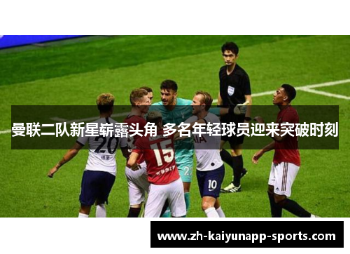 曼联二队新星崭露头角 多名年轻球员迎来突破时刻