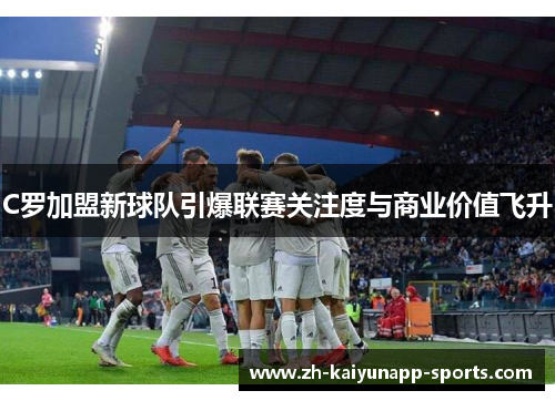 C罗加盟新球队引爆联赛关注度与商业价值飞升