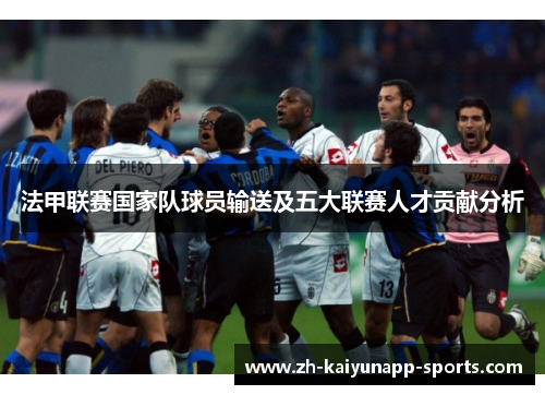 法甲联赛国家队球员输送及五大联赛人才贡献分析