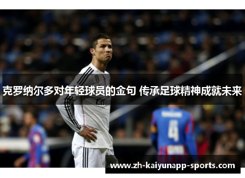 克罗纳尔多对年轻球员的金句 传承足球精神成就未来